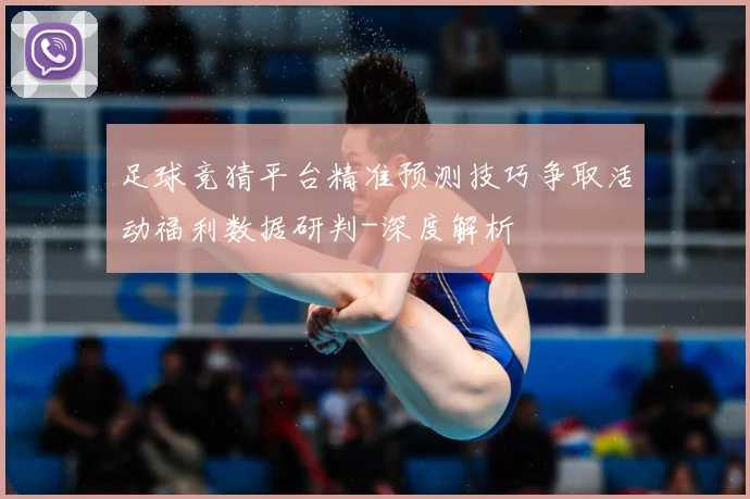 足球竞猜平台精准预测技巧争取活动福利数据研判-深度解析