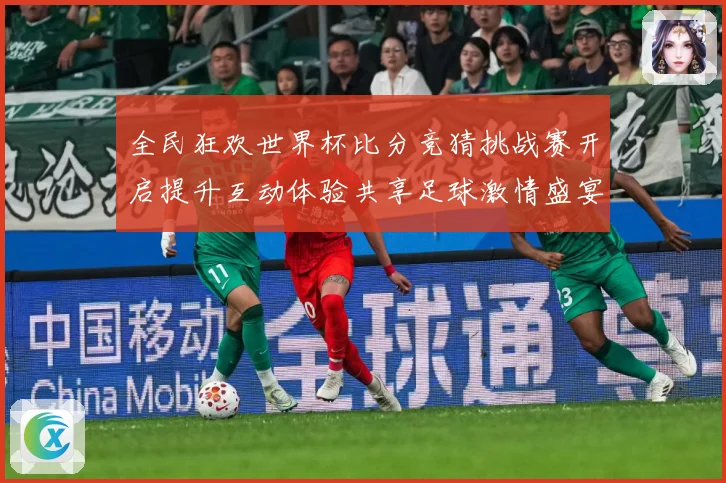 全民狂欢世界杯比分竞猜挑战赛开启提升互动体验共享足球激情盛宴数据研判-深度解析