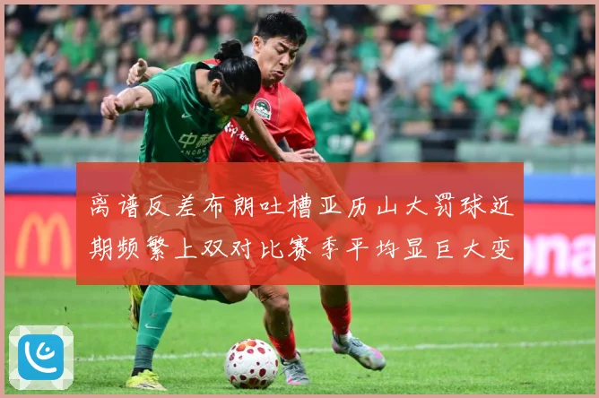 离谱反差布朗吐槽亚历山大罚球近期频繁上双对比赛季平均显巨大变赛场复盘-深度解析