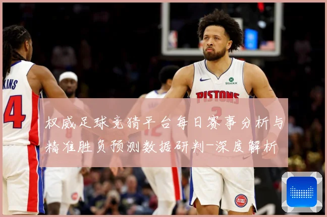 权威足球竞猜平台每日赛事分析与精准胜负预测数据研判-深度解析