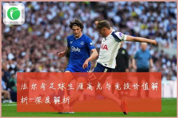 法尔考足球生涯高光与竞技价值解析-深度解析