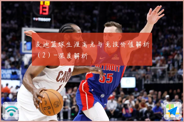 麦迪篮球生涯高光与竞技价值解析（2）-深度解析