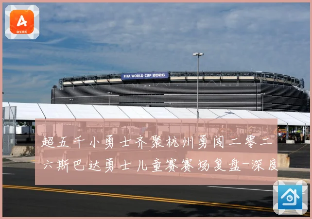 超五千小勇士齐聚杭州勇闯二零二六斯巴达勇士儿童赛赛场复盘-深度解析