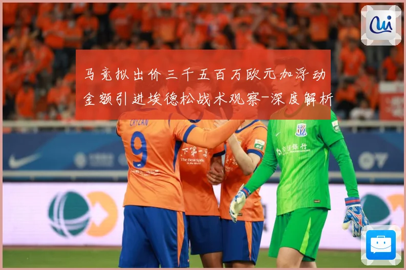马竞拟出价三千五百万欧元加浮动金额引进埃德松战术观察-深度解析