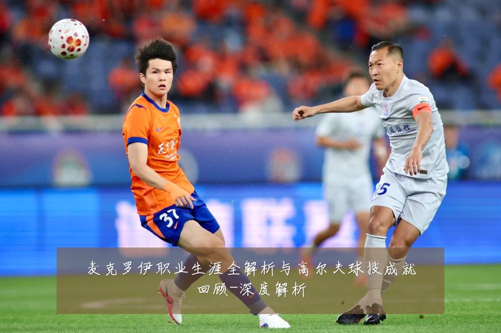 麦克罗伊职业生涯全解析与高尔夫球技成就回顾-深度解析