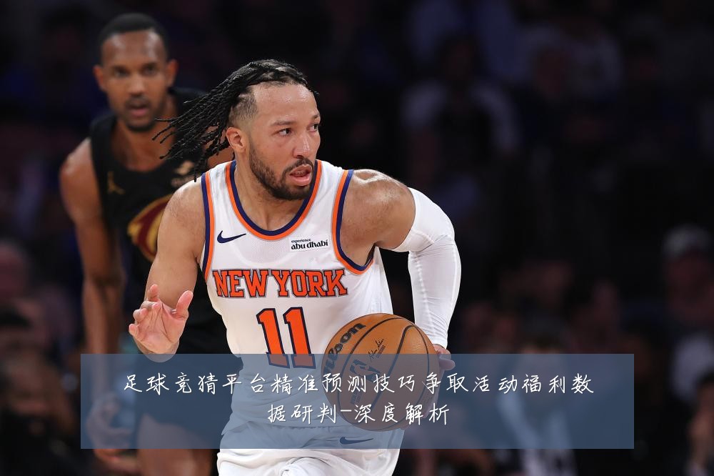 足球竞猜平台精准预测技巧争取活动福利数据研判-深度解析