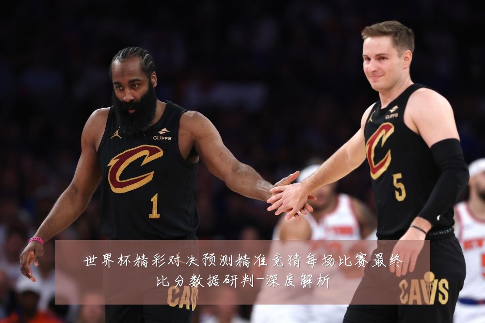 世界杯精彩对决预测精准竞猜每场比赛最终比分数据研判-深度解析