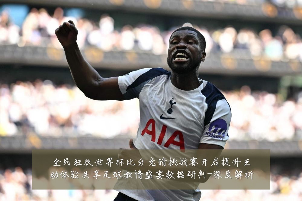 全民狂欢世界杯比分竞猜挑战赛开启提升互动体验共享足球激情盛宴数据研判-深度解析