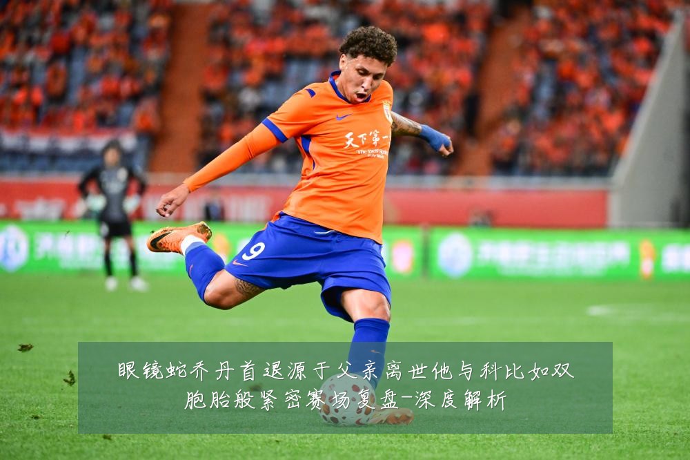 眼镜蛇乔丹首退源于父亲离世他与科比如双胞胎般紧密赛场复盘-深度解析